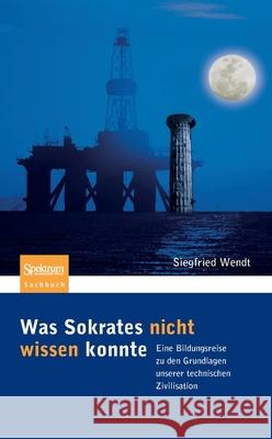 Was Sokrates Nicht Wissen Konnte: Eine Bildungsreise Zu Den Grundlagen Unserer Technischen Zivilisation Wendt, Siegfried 9783827431165 Spektrum Akademischer Verlag