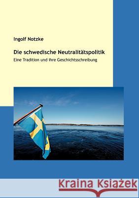 Die Schwedische Neutralitatspolitik: Eine Tradition Und Ihre Geschichtsschreibung Notzke, Ingolf 9783828824584 Tectum - Der Wissenschaftsverlag