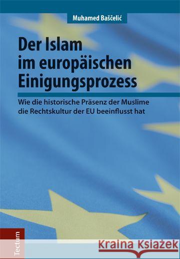 Der Islam im europäischen Einigungsprozess : Wie die historische Präsenz der Muslime die Rechtskultur der EU beeinflusst hat Bascelic, Muhamed 9783828836068