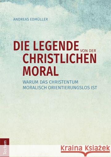 Die Legende von der christlichen Moral : Warum das Christentum moralisch orientierungslos ist Edmüller, Andreas 9783828836556 Tectum-Verlag