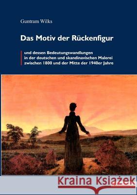 Das Motiv der Rückenfigur und dessen Bedeutungswandlungen in der deutschen und skandinavischen Malerei zwischen 1800 und der Mitte der 1940er Jahre Wilks, Guntram 9783828887817 Tectum - Der Wissenschaftsverlag