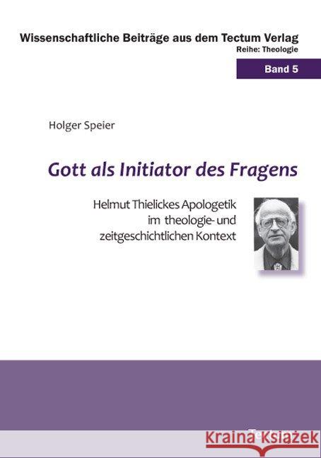 Gott ALS Initiator Des Fragens: Helmut Thielickes Apologetik Im Theologie- Und Zeitgeschichtlichen Kontext Holger Speier 9783828899094