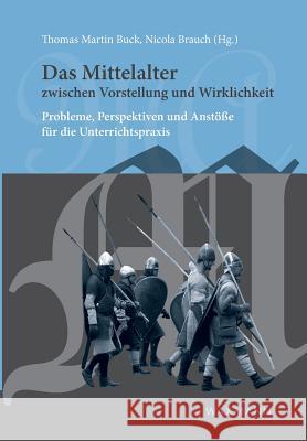 Das Mittelalter zwischen Vorstellung und Wirklichkeit: Probleme, Perspektiven und Anstöße für die Unterrichtspraxis Buck, Thomas Martin 9783830923053