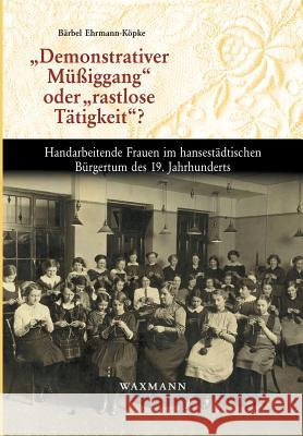 Demonstrativer Müßiggang oder rastlose Tätigkeit?: Handarbeitende Frauen im hansestädtischen Bürgertum des 19. Jahrhunderts Ehrmann-Köpke, Bärbel 9783830923688 Waxmann