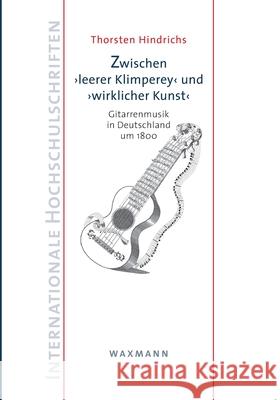 Zwischen leerer Klimpereyund wirklicher Kunst: Gitarrenmusik in Deutschland um 1800 Thorsten Hindrichs 9783830927181