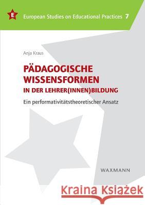 Pädagogische Wissensformen in der Lehrer(innen)bildung: Ein performativitätstheoretischer Ansatz Kraus, Anja 9783830933519