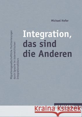 Integration, das sind die Anderen: Migrationsgesellschaftliche Positionierungen durch Sprache im österreichischen Integrationsdiskurs Hofer, Michael 9783830934462