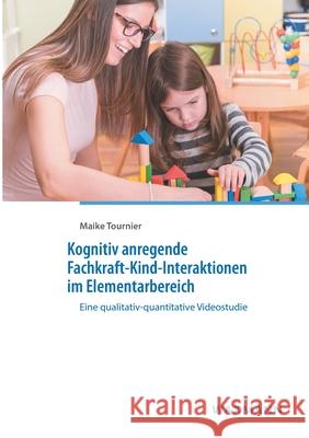 Kognitiv anregende Fachkraft-Kind-Interaktionen im Elementarbereich: Eine qualitativ-quantitative Videostudie Maike Tournier 9783830935445