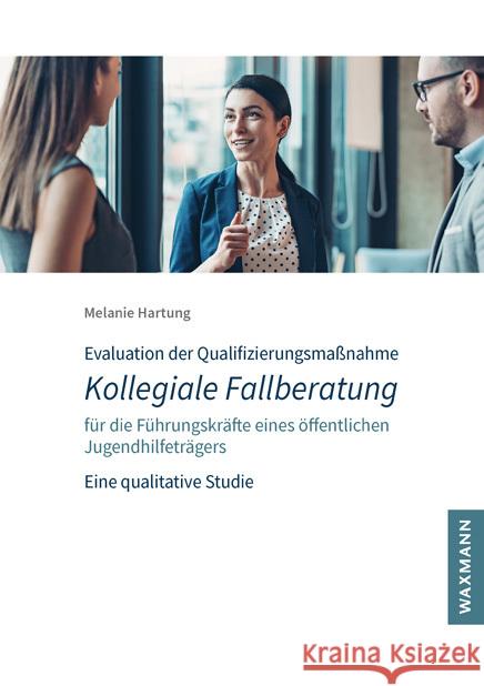 Evaluation der Qualifizierungsmaßnahme Kollegiale Fallberatung für die Führungskräfte eines öffentlichen Jugendhilfeträgers Hartung, Melanie 9783830943419
