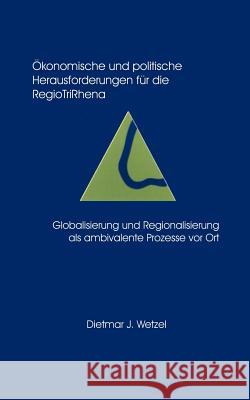 Ökonomische und politische Herausforderungen für die Regio Tri Rhena Globalisierung und Regionalisierung als ambiralente Wetzel, Dietmar Jürgen 9783831104826 Books on Demand