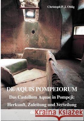 De Aquis Pompeiorum: Das Castellum Aquae in Pompeji: Herkunft, Zuleitung und Verteilung des Wassers Christoph Ohlig 9783831126149 Books on Demand