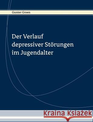 Der Verlauf depressiver Störungen im Jugendalter: Ergebnisse eine prospektiven Längsschnittstudie Groen, Gunter 9783831135080 Books on Demand