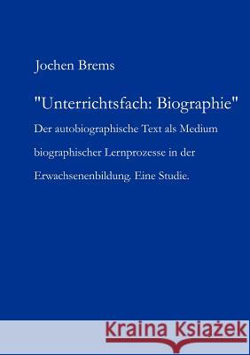 Unterrichtsfach: Biographie: Der autobiographische Text als Medium biographischer Lernprozesse in der Erwachsenenbildung. Eine Studie Jochen Brems 9783831144310