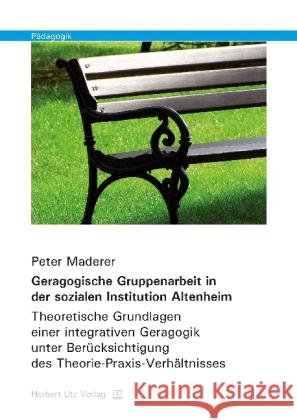 Geragogische Gruppenarbeit in der sozialen Institution Altenheim : Theoretische Grundlagen einer integrativen Geragogik unter Berücksichtigung des Theorie-Praxis-Verhältnisses. Dissertationsschrift Maderer, Peter 9783831680023 Utz