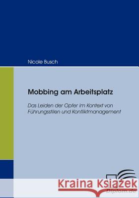 Mobbing am Arbeitsplatz: Das Leiden der Opfer im Kontext von Führungsstilen und Konfliktmanagement Busch, Nicole 9783832404390 Diplomica