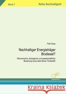 Nachhaltiger Energieträger Biodiesel?: Ökonomische, ökologische und gesellschaftliche Bewertung eines alternativen Treibtstoffs. Band 1 Kaup, Felix 9783832493400