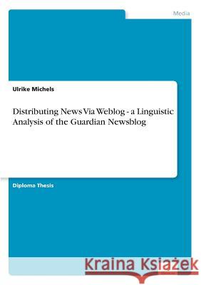 Distributing News Via Weblog - a Linguistic Analysis of the Guardian Newsblog Ulrike Michels 9783832496180 Grin Verlag