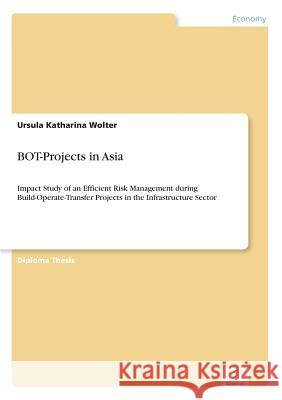 BOT-Projects in Asia: Impact Study of an Efficient Risk Management during Build-Operate-Transfer Projects in the Infrastructure Sector Wolter, Ursula Katharina 9783832497385 Grin Verlag