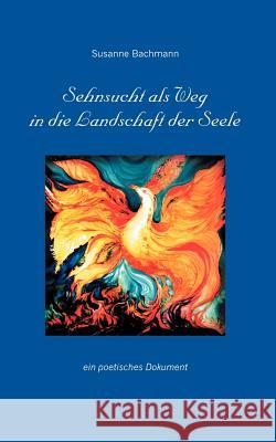 Sehnsucht als Weg in die Landschaft der Seele: Ein poetisches Dokument Susanne Bachmann 9783833000188 Books on Demand
