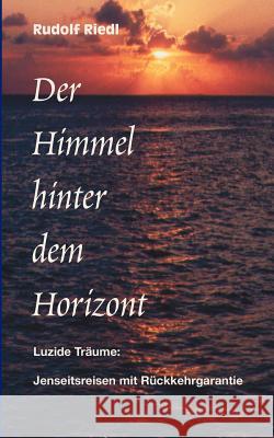 Der Himmel hinter dem Horizont: Luzide Träume: Jenseitsreisen mit Rückkehrgarantie Rudolf Riedl 9783833003271