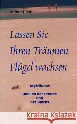 Lassen Sie Ihren Träumen Flügel wachsen: Tagträume: Quellen der Freude und des Glücks Rudolf Riedl 9783833003288