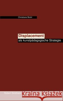 Displacement als kunstpädagogische Strategie: Vorschlag einer heterotopie- und kontextbezogenen ästhetischen Diskurspraxis des Lehrens und Lernens Christiane Brohl 9783833003547
