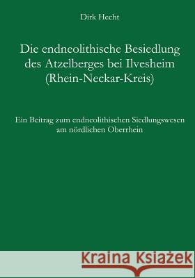 Die endneolithische Besiedlung des Atzelberges bei Ilvesheim (Rhein-Neckar-Kreis): Ein Beitrag zum endneolithischen Siedlungswesen am nördlichen Oberr Hecht, Dirk 9783833007781 Books on Demand