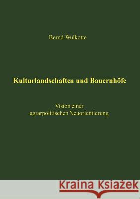 Kulturlandschaften und Bauernhöfe: Vision einer agrarpolitischen Neuorientierung Bernd Wulkotte 9783833400469