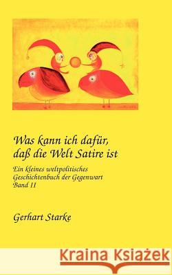 Was kann ich dafür, daß die Welt Satire ist Band II: Ein kleines weltpolitisches Geschichtenbuch der Gegenwart Gerhart Starke 9783833402838