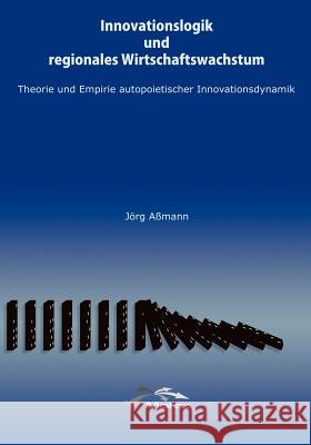 Innovationslogik und regionales Wirtschaftswachstum: Theorie und Empirie autopoietischer Innovationsdynamik Jörg Aßmann 9783833404269 Books on Demand