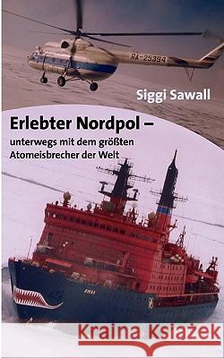 Erlebter Nordpol: unterwegs mit dem größten Atomeisbrecher der Welt Siggi Sawall 9783833405877 Books on Demand