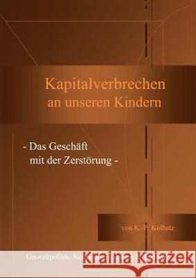 Kapitalverbrechen an unseren Kindern: - Das Geschäft mit der Zerstörung - Klaus-Peter Kolbatz 9783833406249