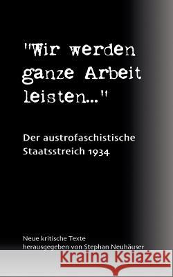 Wir werden ganze Arbeit leisten... - Der austrofaschistische Staatsstreich 1934: Neue kritische Texte Neuhäuser, Stephan 9783833408731 Books on Demand
