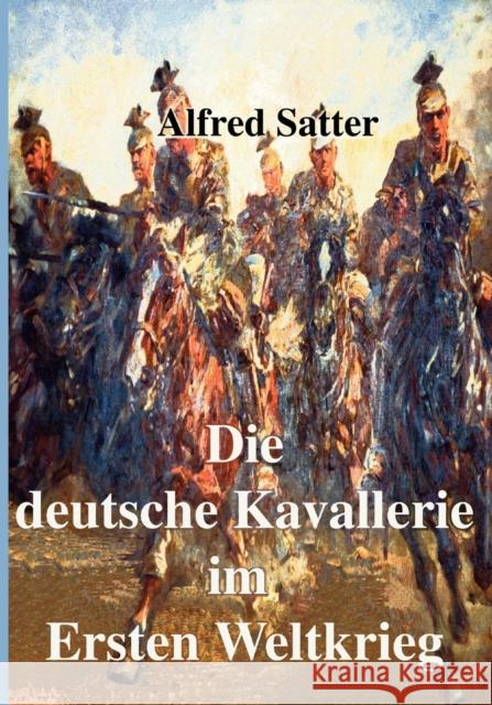 Die deutsche Kavallerie im ersten Weltkrieg: Fachbuch zur Neueren Geschichte Alfred Satter 9783833415647