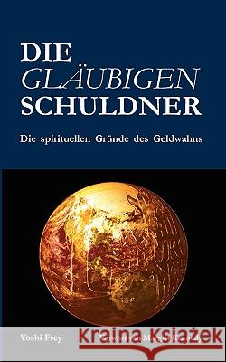 Die gläubigen Schuldner: Die spirituellen Gründe des Geldwahns Yoshi Frey 9783833433108