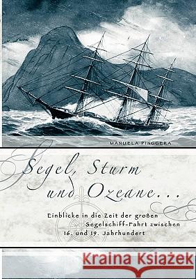Segel, Sturm und Ozeane ...: Einblicke in die Zeit der großen Segelschiff-Fahrt zwischen 16. und 19. Jahrhundert Manuela Pinggera 9783833434372