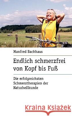 Endlich schmerzfrei von Kopf bis Fuß: Die erfolgreichsten Schmerztherapien der Naturheilkunde. Backhaus, Manfred 9783833437137 Bod