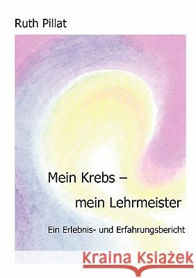 Mein Krebs - mein Lehrmeister: Ein Erlebnis- und Erfahrungsbericht Ruth Pillat 9783833437441