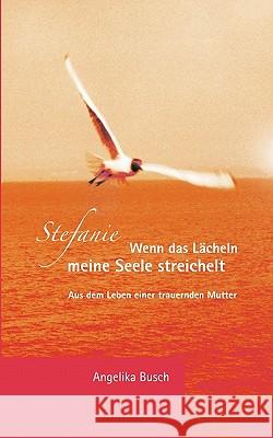 Stefanie - Wenn das Lächeln meine Seele streichelt: Aus dem Leben einer trauernden Mutter Busch, Angelika 9783833437892