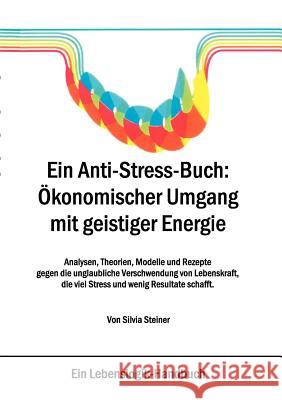 Ein Anti-Stress-Buch: Ökonomischer Umgang mit geistiger Energie: Analysen, Theorien, Modelle und Rezepte gegen die unglaubliche Verschwendun Steiner, Silvia 9783833443589