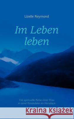 Im Leben leben: Die spirituelle Reise einer Frau in einer Einsiedelei im Himalaya Reymond, Lizelle 9783833444722 Bod