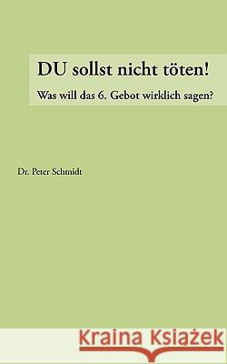 Du sollst nicht töten !: Was will das 6. Gebot wirklich ? Schmidt, Peter 9783833454523