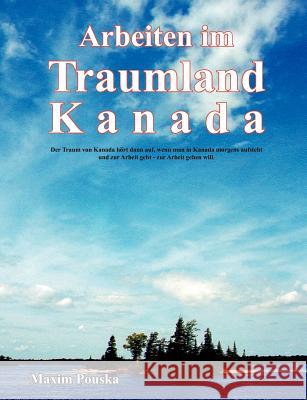 Arbeiten im Traumland Kanada: Der Traum von Kanada hört dann auf, wenn man in Kanada morgens aufsteht und zur Arbeit geht - zur Arbeit gehen will. Pouska, Maxim 9783833462351