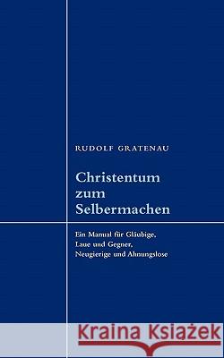 Christentum zum Selbermachen: Ein Manual für Gläubige, Laue und Gegner, Neugierige und Ahnungslose Rudolf Gratenau 9783833462474