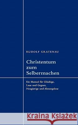 Christentum zum Selbermachen: Ein Manual für Gläubige, Laue und Gegner, Neugierige und Ahnungslose Rudolf Gratenau 9783833462474 Books on Demand