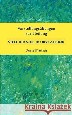 Stell dir vor, du bist gesund : Vorstellungsübungen zur Heilung Windisch, Ursula   9783833465109