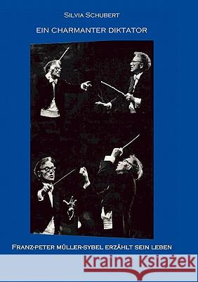Ein charmanter Diktator: Franz-Peter Müller-Sybel erzählt sein Leben Schubert, Silvia 9783833469916 Books on Demand