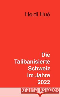 Die Talibanisierte Schweiz im Jahre 2022: Ein Tag mit Heidi Hué, Heidi 9783833471728