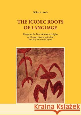 The Iconic Roots of Language: Essays on the Non-Arbitrary Origins of Human Communication Koch, Walter a. 9783833472725