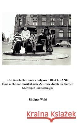 Die Geschichte einer erfolglosen Beat-Band: Eine nicht nur musikalische Zeitreise durch die bunten Sechziger und Siebziger Wahl, Rüdiger 9783833475078 Books on Demand